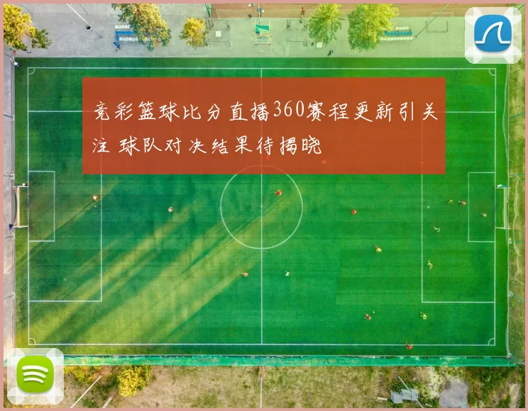 竞彩篮球比分直播360赛程更新引关注 球队对决结果待揭晓