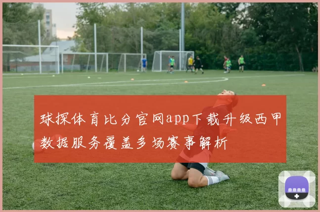 球探体育比分官网app下载升级西甲数据服务覆盖多场赛事解析