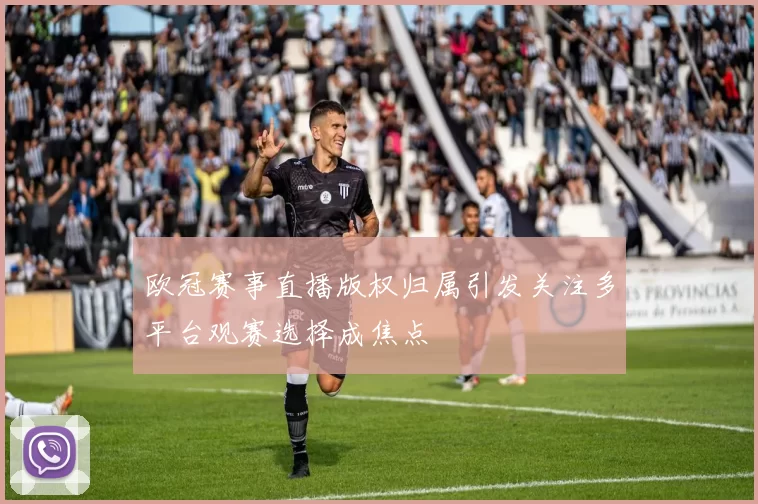 欧冠赛事直播版权归属引发关注多平台观赛选择成焦点