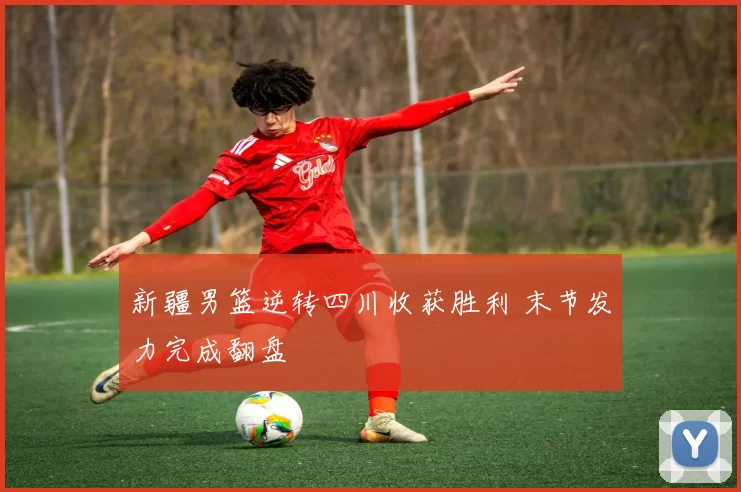 新疆男篮逆转四川收获胜利 末节发力完成翻盘