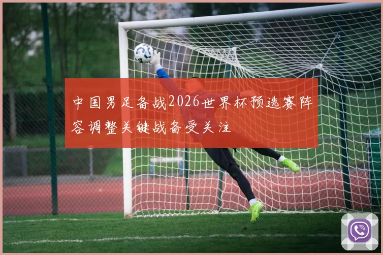 中国男足备战2026世界杯预选赛阵容调整关键战备受关注
