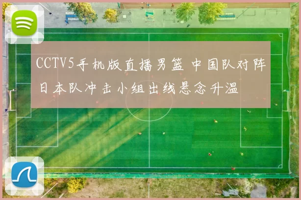 CCTV5手机版直播男篮 中国队对阵日本队冲击小组出线悬念升温
