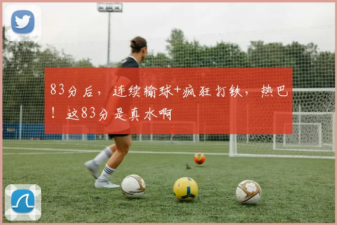 83分后，连续输球+疯狂打铁，热巴！这83分是真水啊