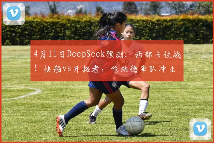 4月11日DeepSeek预测：西部卡位战！快船vs开拓者，伦纳德率队冲击季后赛席位