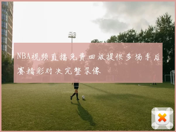NBA视频直播免费回放提供多场季后赛精彩对决完整录像