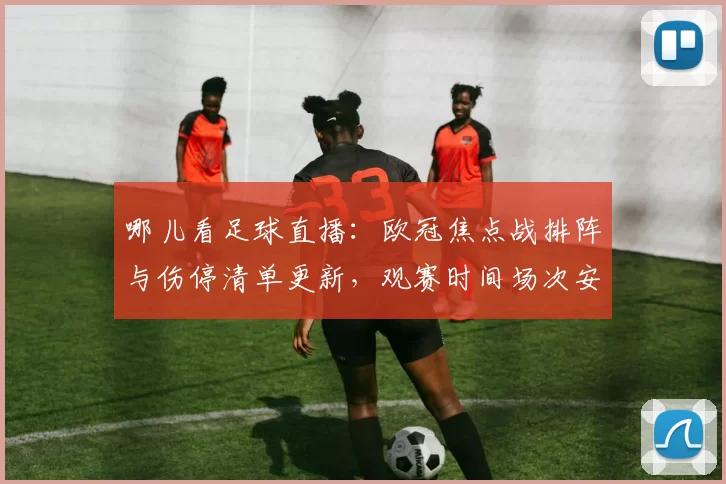 哪儿看足球直播：欧冠焦点战排阵与伤停清单更新，观赛时间场次安排影响