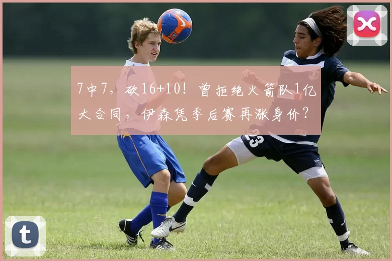 7中7，砍16+10！曾拒绝火箭队1亿大合同，伊森凭季后赛再涨身价？