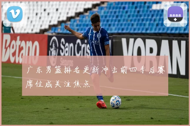 广东男篮排名更新冲击前四季后赛席位成关注焦点