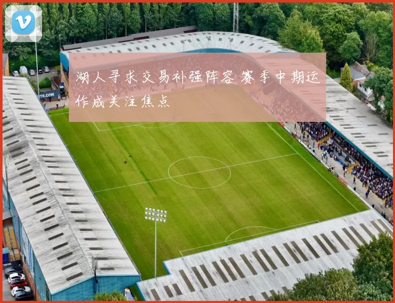 湖人寻求交易补强阵容 赛季中期运作成关注焦点