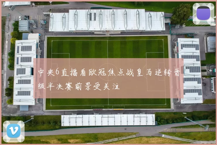 中央6直播看欧冠焦点战皇马逆转晋级半决赛前景受关注