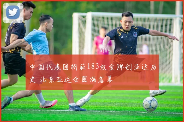 中国代表团斩获183枚金牌创亚运历史 北京亚运会圆满落幕