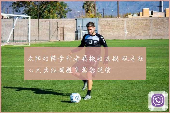 太阳对阵步行者再掀对攻战 双方核心火力拉满胜负悬念延续