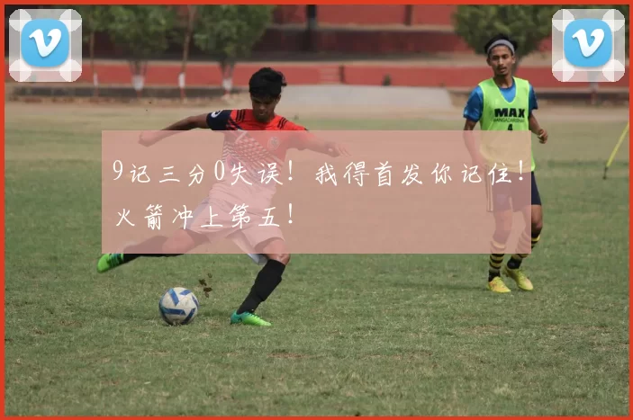 9记三分0失误！我得首发你记住！火箭冲上第五！