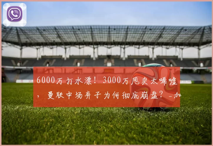 6000万打水漂！3000万甩卖太唏嘘，曼联中场弃子为何彻底崩盘？_加特_阿莫林_赛场