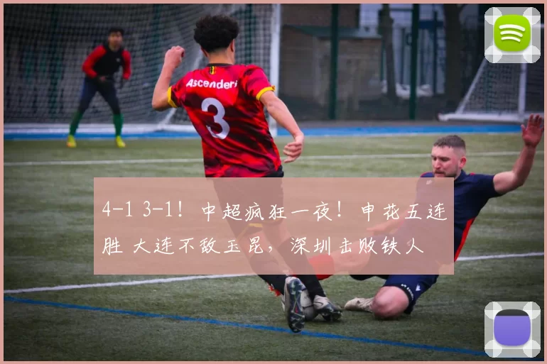 4-1 3-1！中超疯狂一夜！申花五连胜 大连不敌玉昆，深圳击败铁人