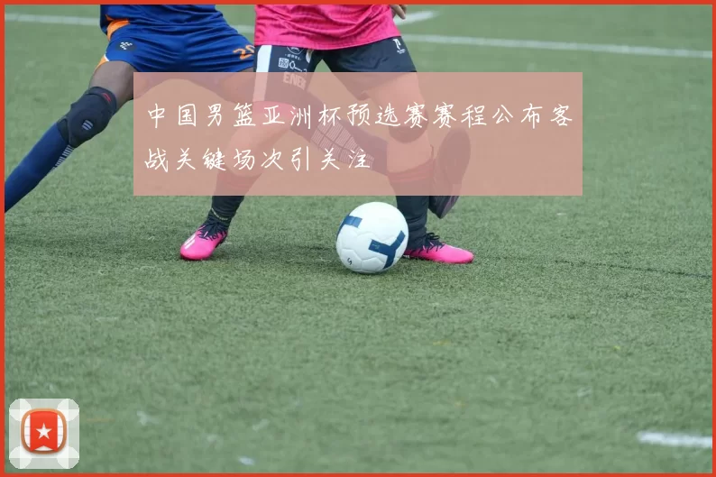 中国男篮亚洲杯预选赛赛程公布客战关键场次引关注