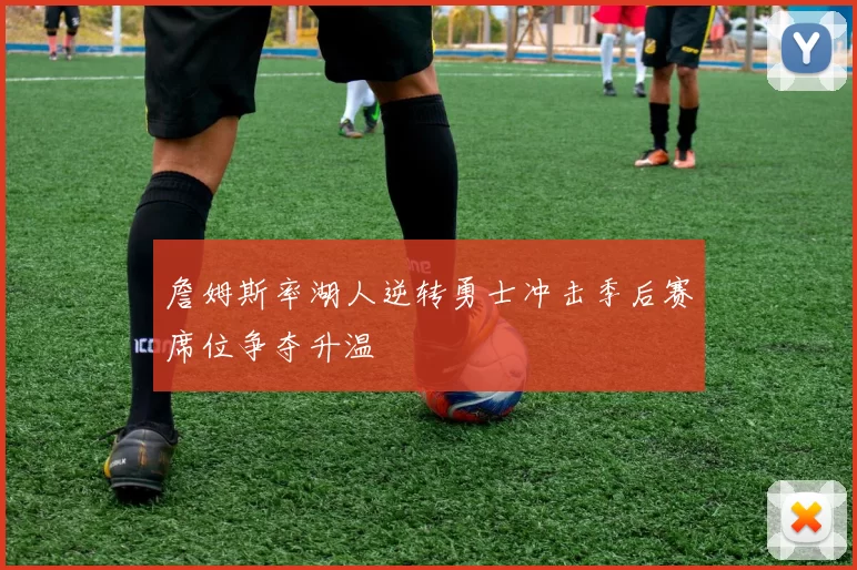 詹姆斯率湖人逆转勇士冲击季后赛席位争夺升温