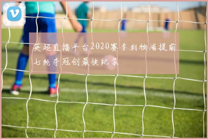 英超直播平台2020赛季利物浦提前七轮夺冠创最快纪录