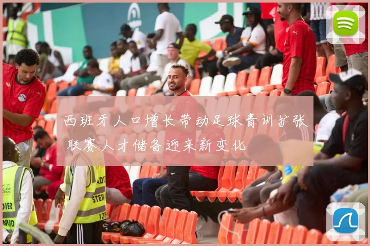 西班牙人口增长带动足球青训扩张 联赛人才储备迎来新变化