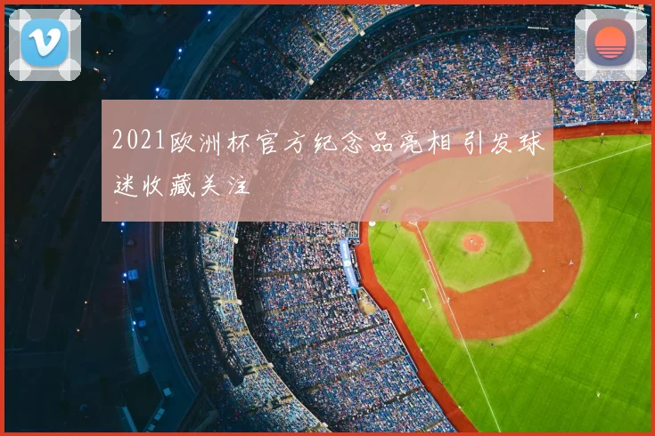 2021欧洲杯官方纪念品亮相 引发球迷收藏关注