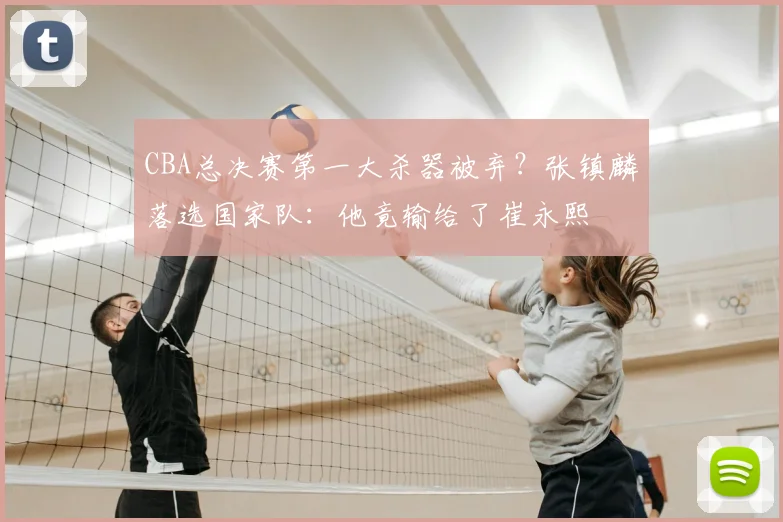 CBA总决赛第一大杀器被弃？张镇麟落选国家队：他竟输给了崔永熙