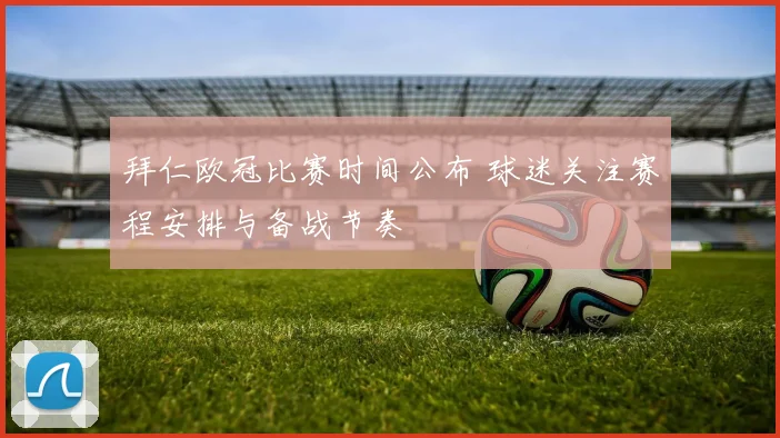 拜仁欧冠比赛时间公布 球迷关注赛程安排与备战节奏