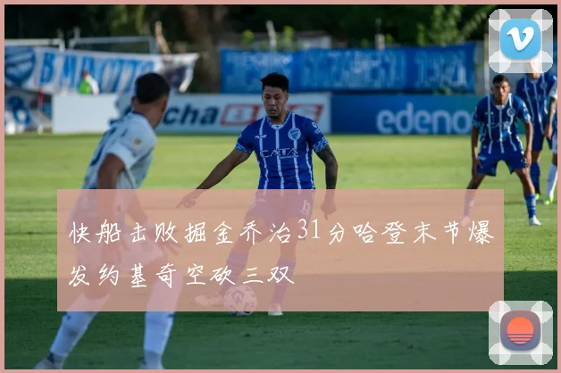 快船击败掘金乔治31分哈登末节爆发约基奇空砍三双