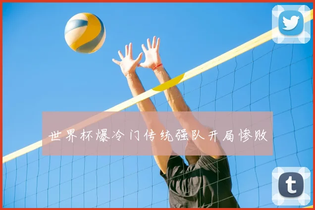 世界杯爆冷门传统强队开局惨败