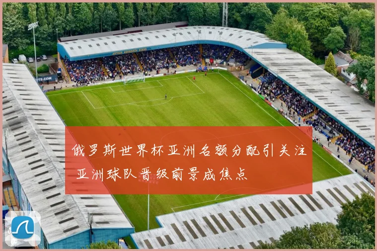 俄罗斯世界杯亚洲名额分配引关注 亚洲球队晋级前景成焦点