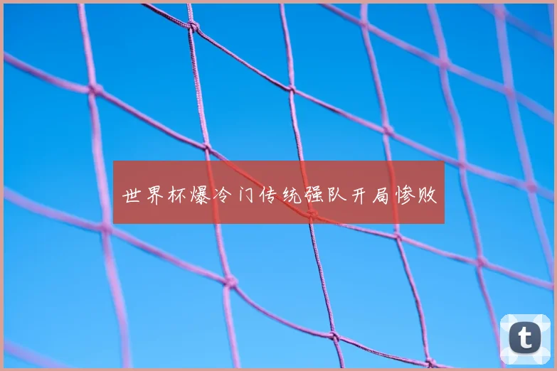 世界杯爆冷门传统强队开局惨败