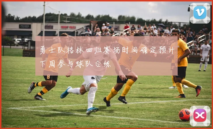 勇士队格林回归赛场时间确定预计下周参与球队合练